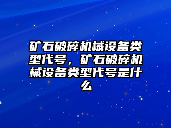 礦石破碎機(jī)械設(shè)備類型代號(hào)，礦石破碎機(jī)械設(shè)備類型代號(hào)是什么