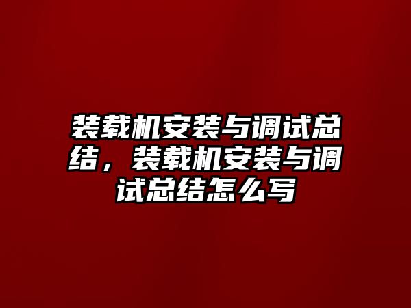 裝載機安裝與調(diào)試總結(jié)，裝載機安裝與調(diào)試總結(jié)怎么寫