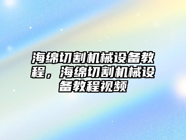 海綿切割機(jī)械設(shè)備教程，海綿切割機(jī)械設(shè)備教程視頻