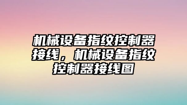 機(jī)械設(shè)備指紋控制器接線，機(jī)械設(shè)備指紋控制器接線圖