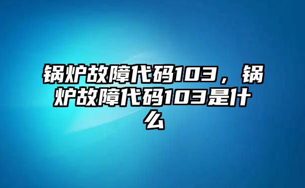 鍋爐故障代碼103，鍋爐故障代碼103是什么