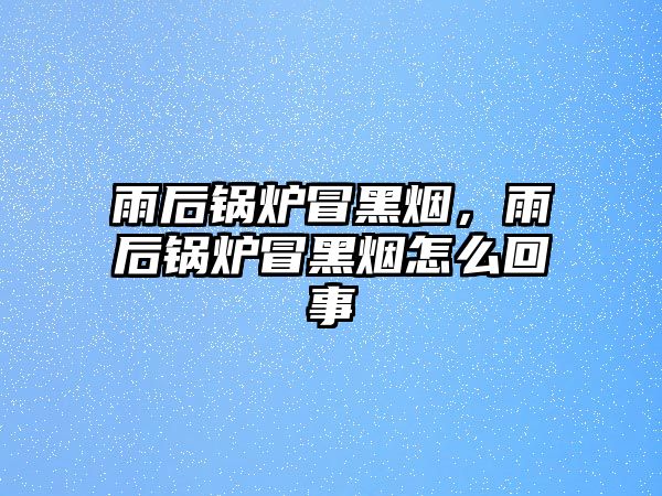 雨后鍋爐冒黑煙，雨后鍋爐冒黑煙怎么回事