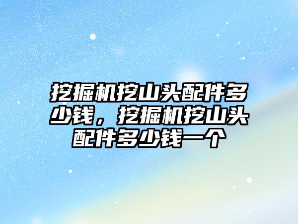 挖掘機挖山頭配件多少錢，挖掘機挖山頭配件多少錢一個