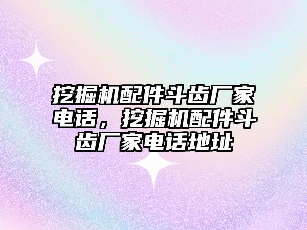 挖掘機配件斗齒廠家電話，挖掘機配件斗齒廠家電話地址