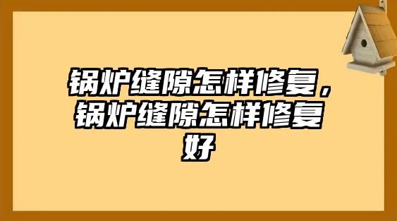 鍋爐縫隙怎樣修復(fù)，鍋爐縫隙怎樣修復(fù)好