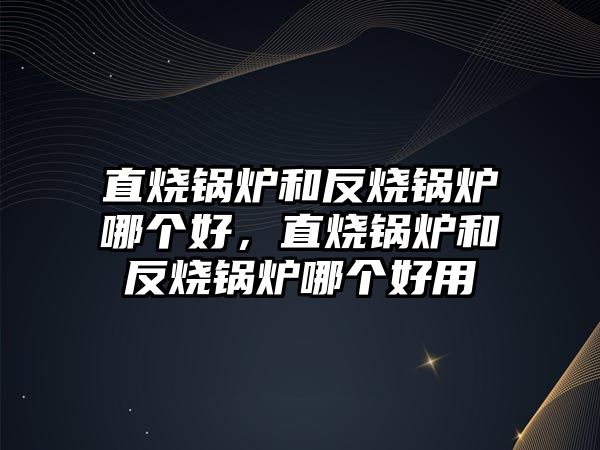 直燒鍋爐和反燒鍋爐哪個(gè)好，直燒鍋爐和反燒鍋爐哪個(gè)好用