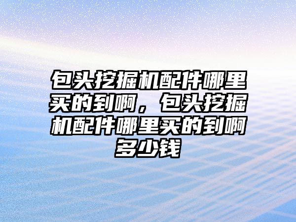 包頭挖掘機配件哪里買的到啊，包頭挖掘機配件哪里買的到啊多少錢