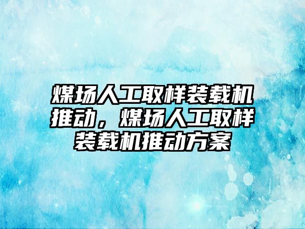 煤場人工取樣裝載機推動，煤場人工取樣裝載機推動方案