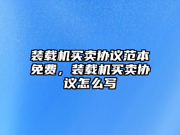 裝載機買賣協(xié)議范本免費，裝載機買賣協(xié)議怎么寫