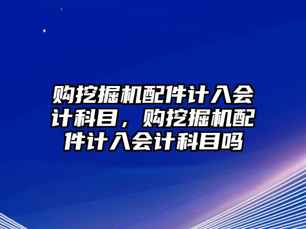 購?fù)诰驒C配件計入會計科目，購?fù)诰驒C配件計入會計科目嗎