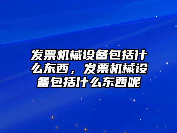 發(fā)票機械設(shè)備包括什么東西，發(fā)票機械設(shè)備包括什么東西呢