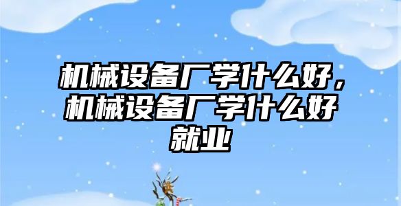 機械設備廠學什么好，機械設備廠學什么好就業(yè)