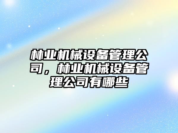 林業(yè)機(jī)械設(shè)備管理公司，林業(yè)機(jī)械設(shè)備管理公司有哪些