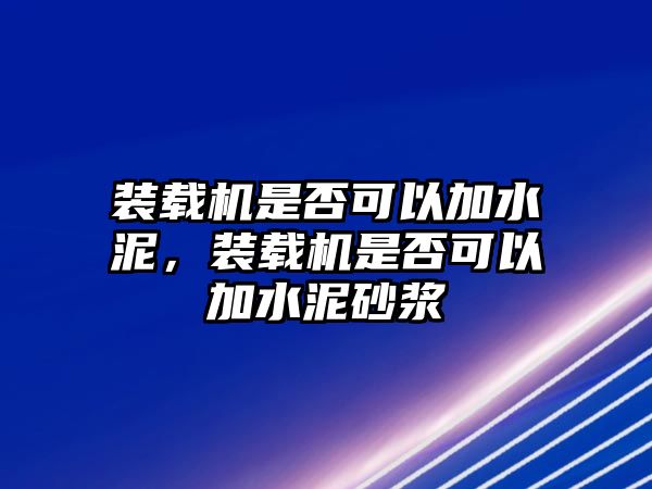 裝載機(jī)是否可以加水泥，裝載機(jī)是否可以加水泥砂漿