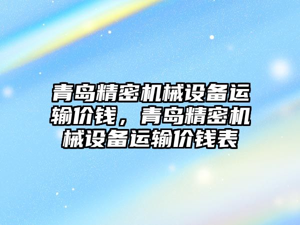 青島精密機械設(shè)備運輸價錢，青島精密機械設(shè)備運輸價錢表