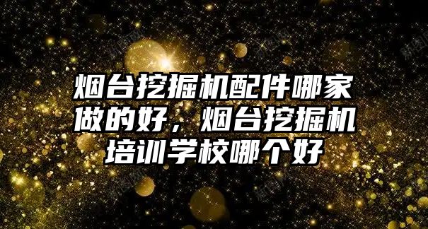 煙臺挖掘機配件哪家做的好，煙臺挖掘機培訓學校哪個好