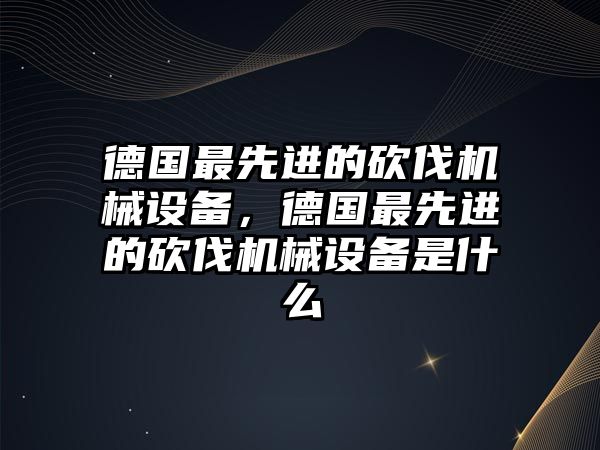 德國最先進的砍伐機械設備，德國最先進的砍伐機械設備是什么