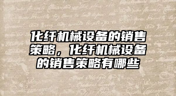 化纖機械設備的銷售策略，化纖機械設備的銷售策略有哪些