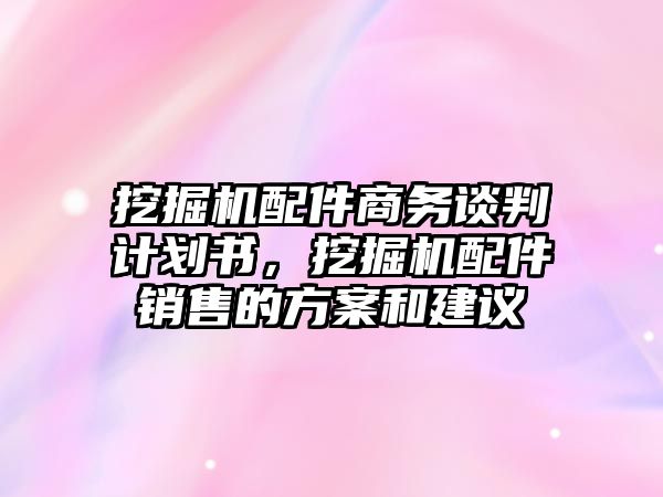 挖掘機(jī)配件商務(wù)談判計(jì)劃書，挖掘機(jī)配件銷售的方案和建議