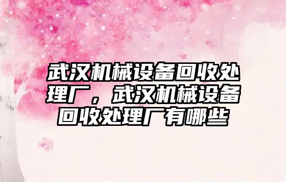 武漢機械設備回收處理廠，武漢機械設備回收處理廠有哪些