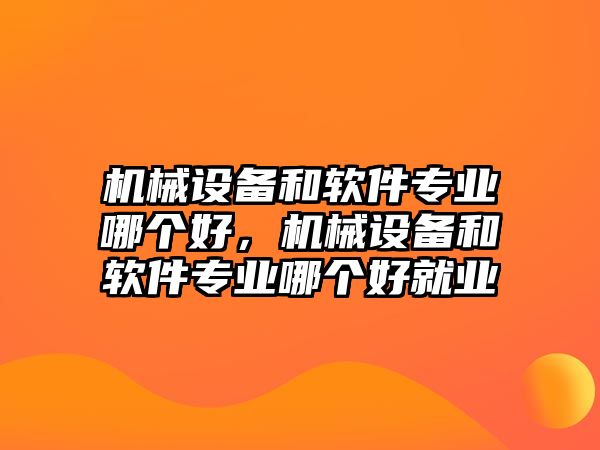 機(jī)械設(shè)備和軟件專業(yè)哪個好，機(jī)械設(shè)備和軟件專業(yè)哪個好就業(yè)