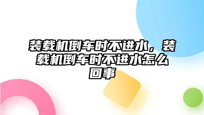 裝載機倒車時不進水，裝載機倒車時不進水怎么回事