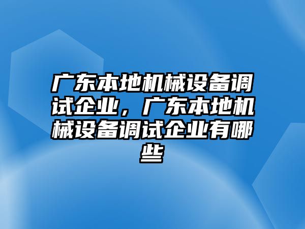 廣東本地機(jī)械設(shè)備調(diào)試企業(yè)，廣東本地機(jī)械設(shè)備調(diào)試企業(yè)有哪些