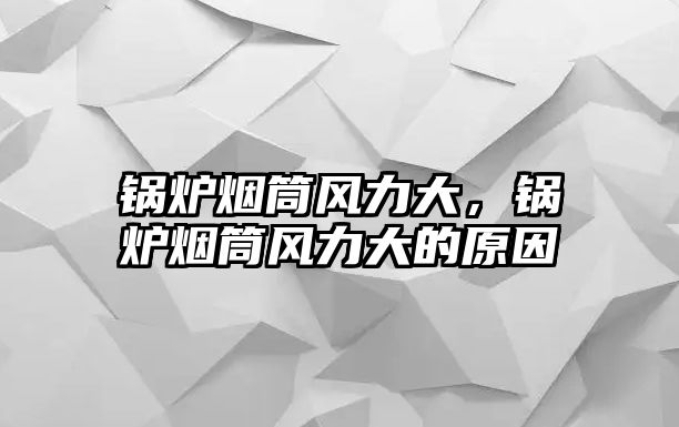 鍋爐煙筒風(fēng)力大，鍋爐煙筒風(fēng)力大的原因