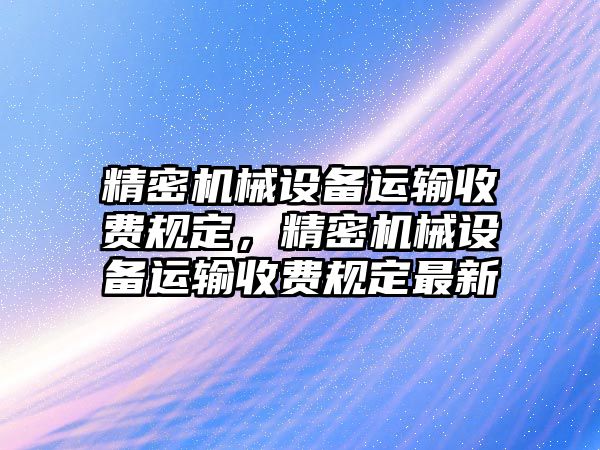 精密機械設備運輸收費規(guī)定，精密機械設備運輸收費規(guī)定最新