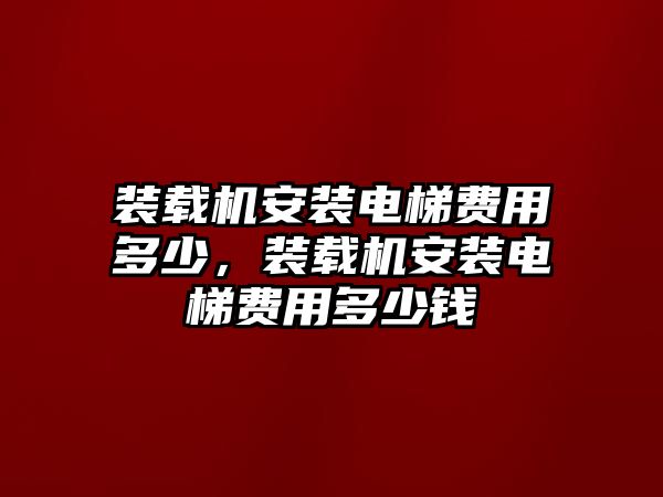 裝載機(jī)安裝電梯費(fèi)用多少，裝載機(jī)安裝電梯費(fèi)用多少錢