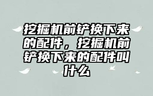 挖掘機(jī)前鏟換下來的配件，挖掘機(jī)前鏟換下來的配件叫什么