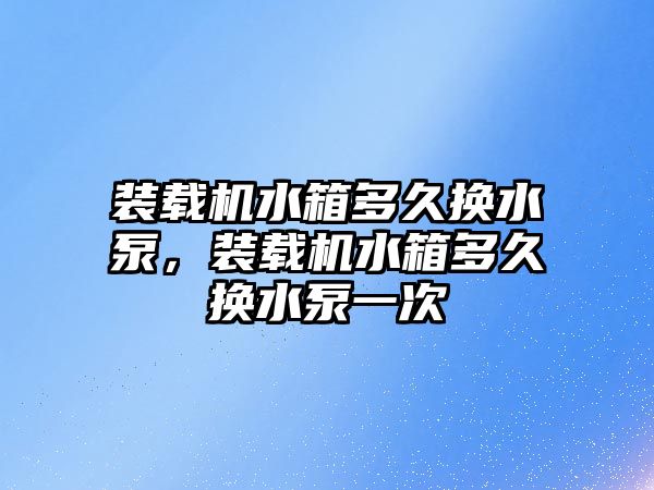 裝載機水箱多久換水泵，裝載機水箱多久換水泵一次