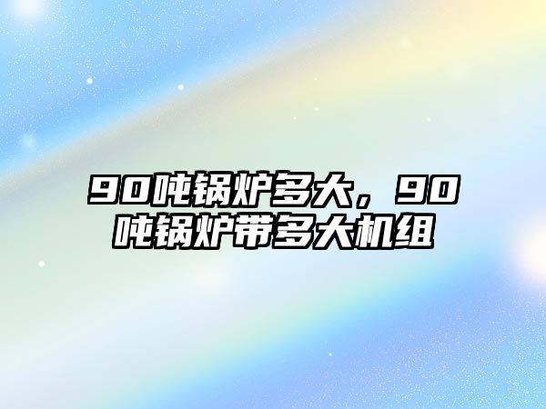 90噸鍋爐多大，90噸鍋爐帶多大機(jī)組