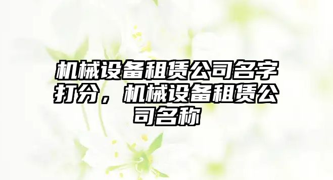 機械設(shè)備租賃公司名字打分，機械設(shè)備租賃公司名稱