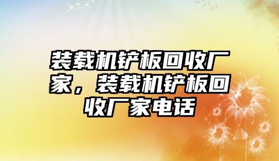 裝載機(jī)鏟板回收廠家，裝載機(jī)鏟板回收廠家電話