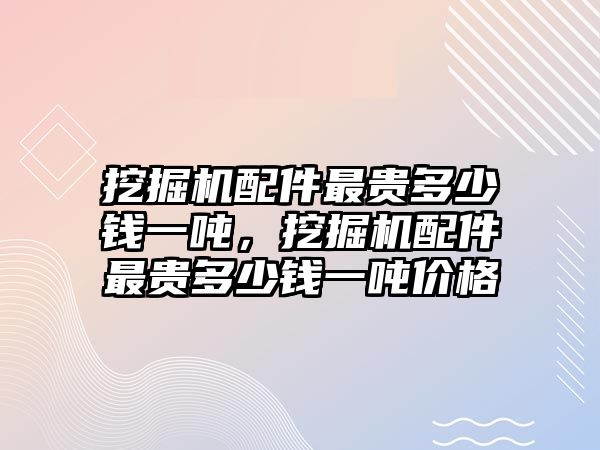 挖掘機配件最貴多少錢一噸，挖掘機配件最貴多少錢一噸價格