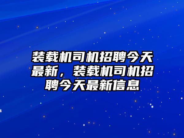 裝載機司機招聘今天最新，裝載機司機招聘今天最新信息