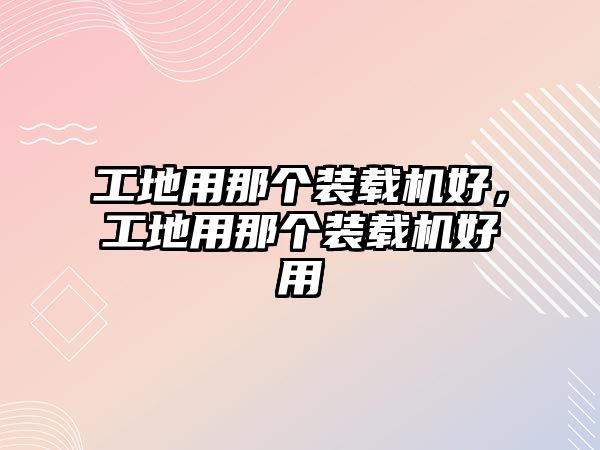 工地用那個裝載機好，工地用那個裝載機好用