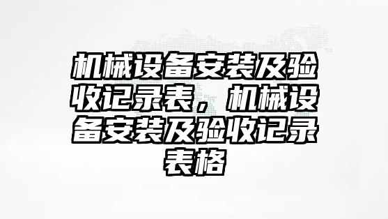 機(jī)械設(shè)備安裝及驗(yàn)收記錄表，機(jī)械設(shè)備安裝及驗(yàn)收記錄表格