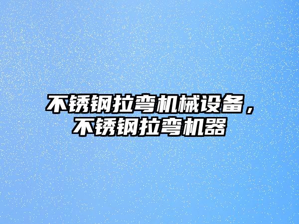 不銹鋼拉彎機械設(shè)備，不銹鋼拉彎機器