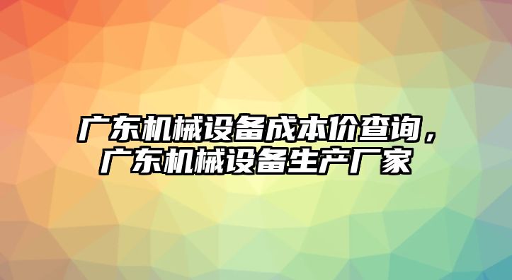 廣東機(jī)械設(shè)備成本價查詢，廣東機(jī)械設(shè)備生產(chǎn)廠家