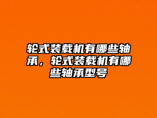 輪式裝載機(jī)有哪些軸承，輪式裝載機(jī)有哪些軸承型號(hào)