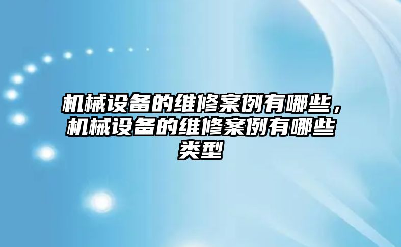 機械設(shè)備的維修案例有哪些，機械設(shè)備的維修案例有哪些類型