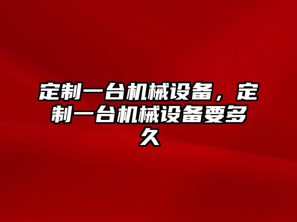 定制一臺機械設(shè)備，定制一臺機械設(shè)備要多久