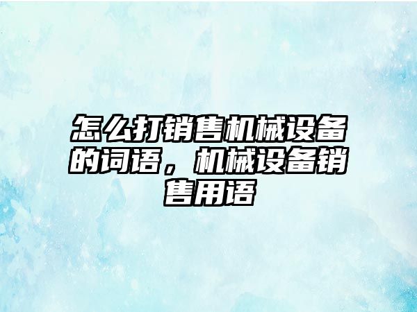 怎么打銷售機械設(shè)備的詞語，機械設(shè)備銷售用語