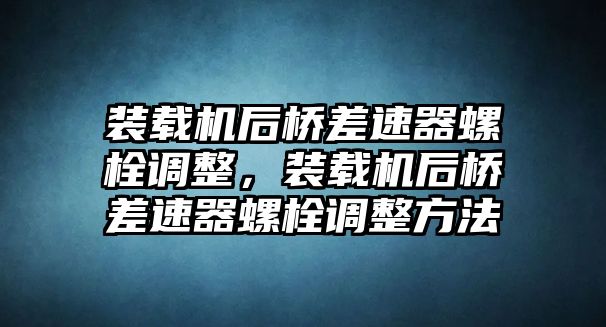 裝載機(jī)后橋差速器螺栓調(diào)整，裝載機(jī)后橋差速器螺栓調(diào)整方法