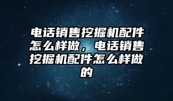 電話銷售挖掘機(jī)配件怎么樣做，電話銷售挖掘機(jī)配件怎么樣做的