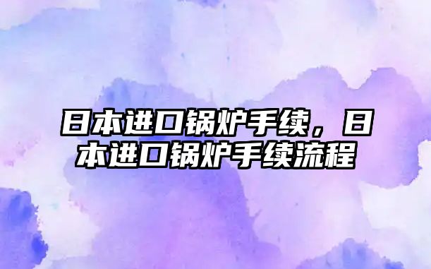 日本進口鍋爐手續(xù)，日本進口鍋爐手續(xù)流程