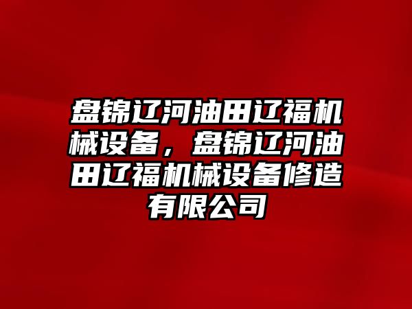 盤錦遼河油田遼福機(jī)械設(shè)備，盤錦遼河油田遼福機(jī)械設(shè)備修造有限公司