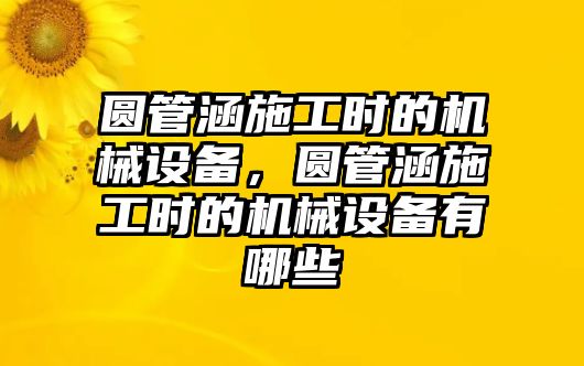 圓管涵施工時的機(jī)械設(shè)備，圓管涵施工時的機(jī)械設(shè)備有哪些